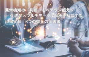 異常検知の「判断」をベテラン超えへ― 生成AI×マルチモーダル解析が解決する、現場実装「3つの壁」の突破策