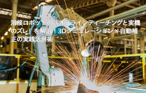 溶接ロボットの「オフラインティーチングと実機のズレ」を解消!3Dシミュレーション×自動補正の実践活用術