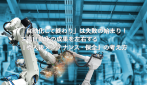 「自動化して終わり」は失敗の始まり!工場自動化の成果を左右する『導入後メンテナンス・保全』の考え方